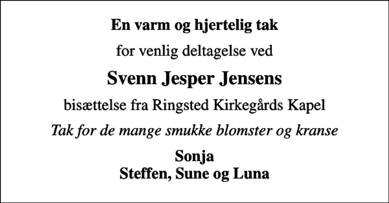 <p>En varm og hjertelig tak<br />for venlig deltagelse ved<br />Svenn Jesper Jensens<br />bisættelse fra Ringsted Kirkegårds Kapel<br />Tak for de mange smukke blomster og kranse<br />Sonja Steffen, Sune og Luna</p>