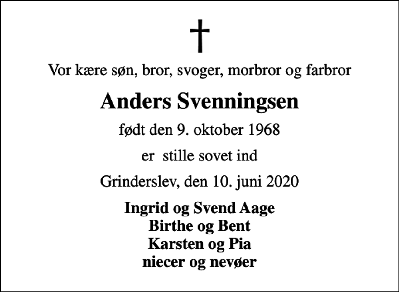<p>Vor kære søn, bror, svoger, morbror og farbror<br />Anders Svenningsen<br />født den 9. oktober 1968<br />er stille sovet ind<br />Grinderslev, den 10. juni 2020<br />Ingrid og Svend Aage Birthe og Bent Karsten og Pia niecer og nevøer</p>