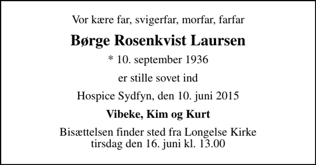 <p>Vor kære far, svigerfar, morfar, farfar<br />Børge Rosenkvist Laursen<br />* 10. september 1936<br />er stille sovet ind<br />Hospice Sydfyn, den 10. juni 2015<br />Vibeke, Kim og Kurt<br />Bisættelsen finder sted fra Longelse Kirke tirsdag den 16. juni kl. 13.00</p>