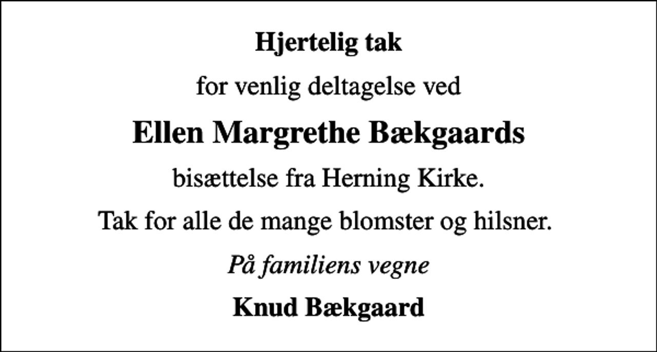 <p>Hjertelig tak<br />for venlig deltagelse ved<br />Ellen Margrethe Bækgaards<br />bisættelse fra Herning Kirke.<br />Tak for alle de mange blomster og hilsner.<br />På familiens vegne<br />Knud Bækgaard</p>