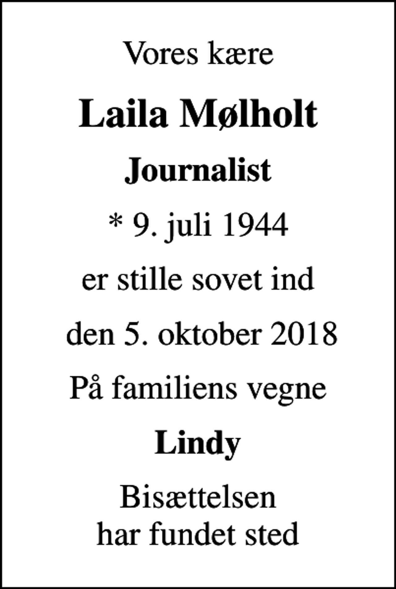 <p>Vores kære<br />Laila Mølholt<br />Journalist<br />* 9. juli 1944<br />er stille sovet ind<br />den 5. oktober 2018<br />På familiens vegne<br />Lindy<br />Bisættelsen har fundet sted</p>