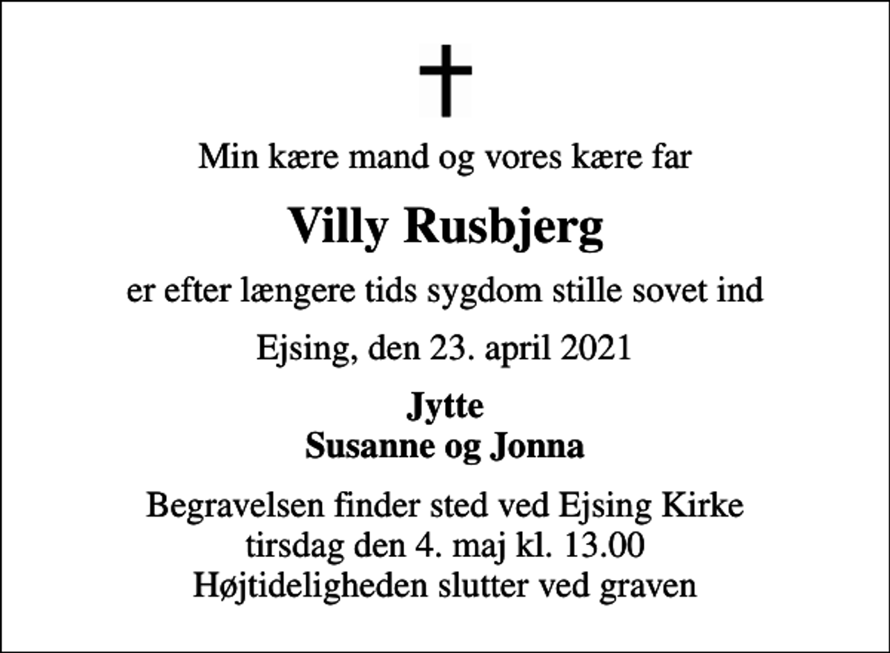 <p>Min kære mand og vores kære far<br />Villy Rusbjerg<br />er efter længere tids sygdom stille sovet ind<br />Ejsing, den 23. april 2021<br />Jytte Susanne og Jonna<br />Begravelsen finder sted ved Ejsing Kirke tirsdag den 4. maj kl. 13.00 Højtideligheden slutter ved graven</p>
