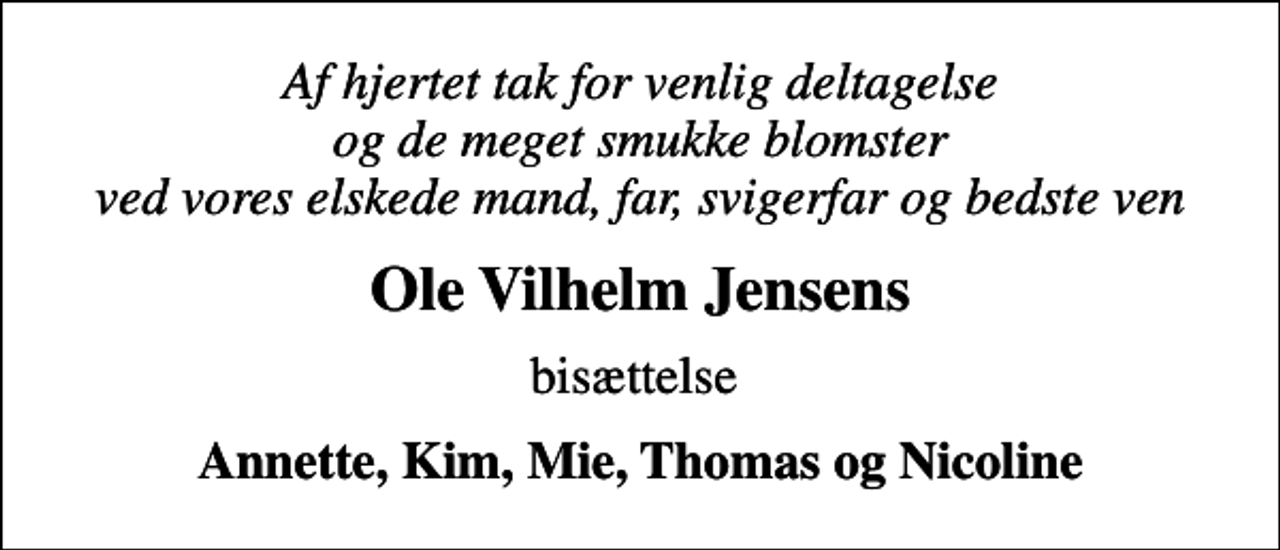 <p>Af hjertet tak for venlig deltagelse og de meget smukke blomster ved vores elskede mand, far, svigerfar og bedste ven<br />Ole Vilhelm Jensens<br />bisættelse<br />Annette, Kim, Mie, Thomas og Nicoline</p>