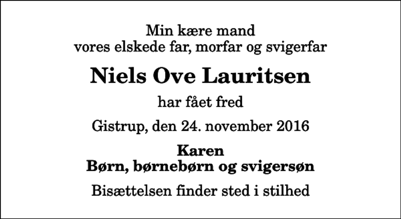 <p>Min kære mand vores elskede far, morfar og svigerfar<br />Niels Ove Lauritsen<br />har fået fred<br />Gistrup, den 24. november 2016<br />Karen Børn, børnebørn og svigersøn<br />Bisættelsen finder sted i stilhed</p>