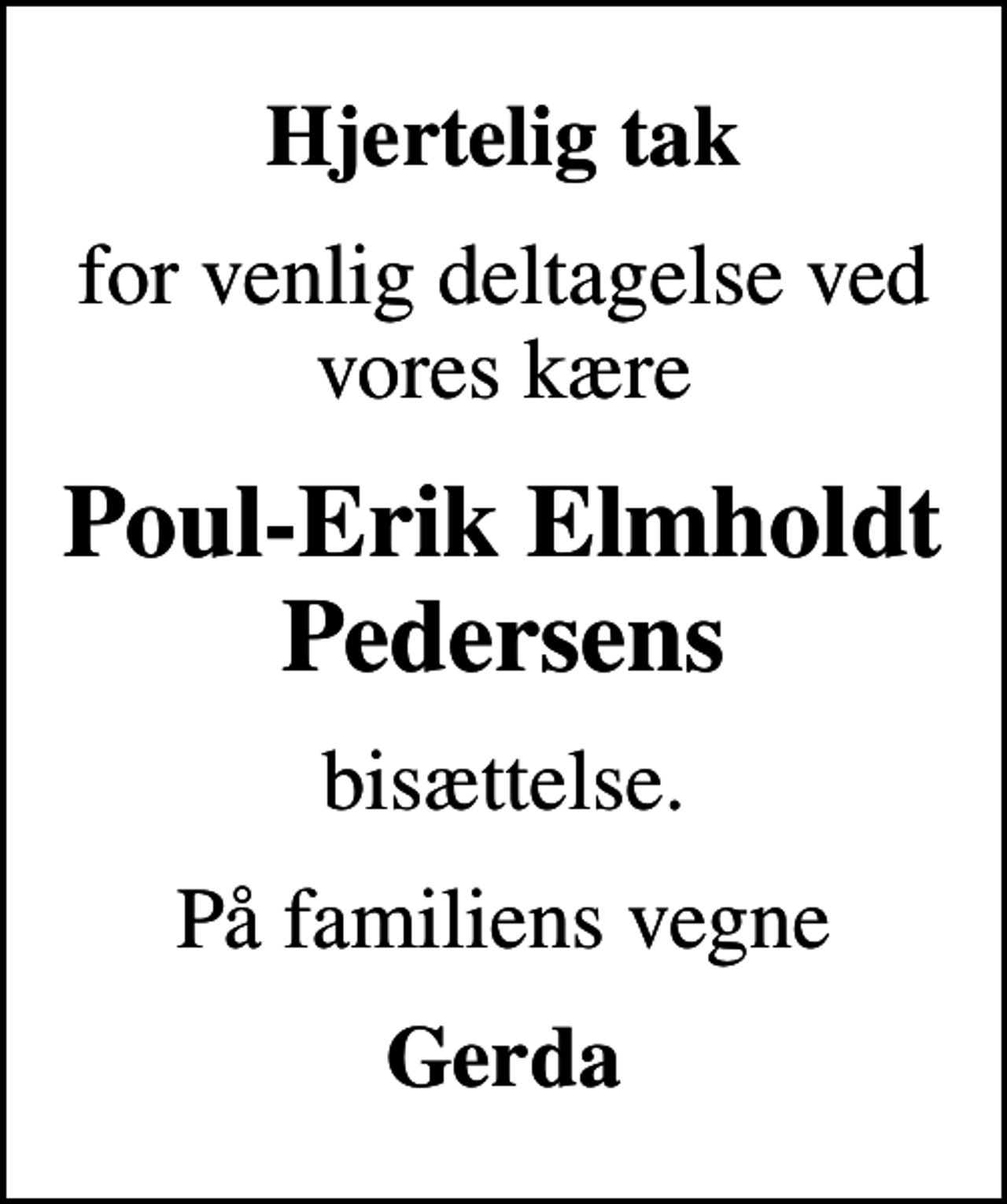 <p>Hjertelig tak<br />for venlig deltagelse ved vores kære<br />Poul-Erik Elmholdt Pedersens<br />bisættelse.<br />På familiens vegne<br />Gerda</p>