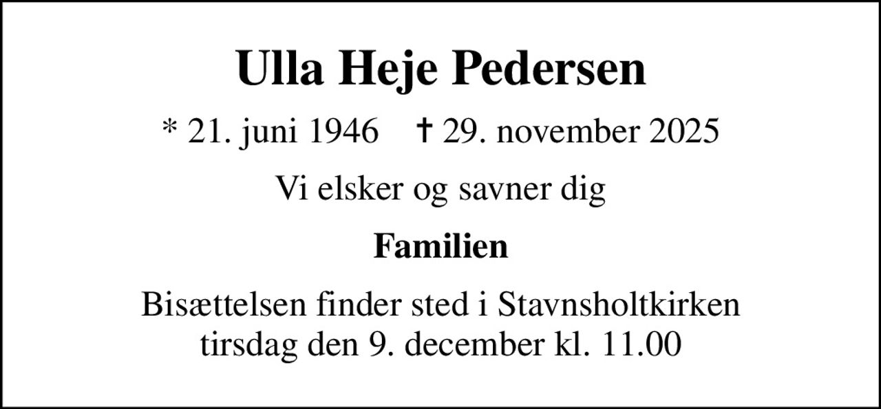Ulla Heje Pedersen
* 21. juni 1946    ✝ 29. november 2025
Vi elsker og savner dig
Familien
Bisættelsen finder sted i Stavnsholtkirken  tirsdag den 9. december kl. 11.00