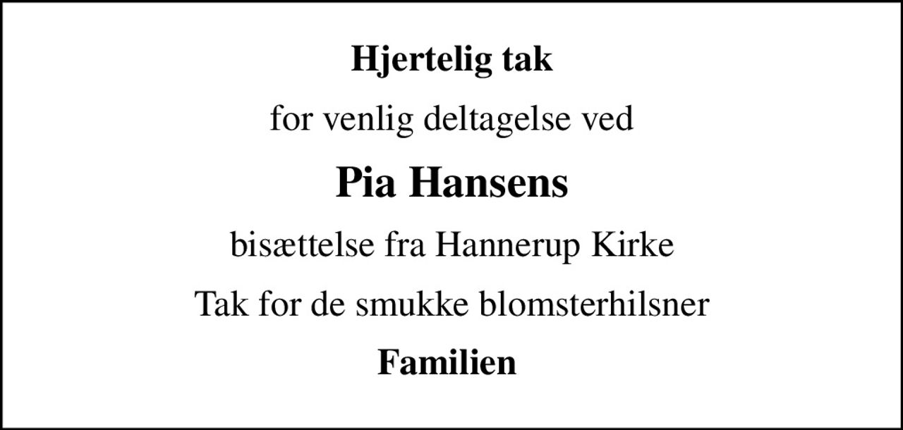 Hjertelig tak
for venlig deltagelse ved
Pia Hansens
bisættelse fra Hannerup Kirke
Tak for de smukke blomsterhilsner
Familien