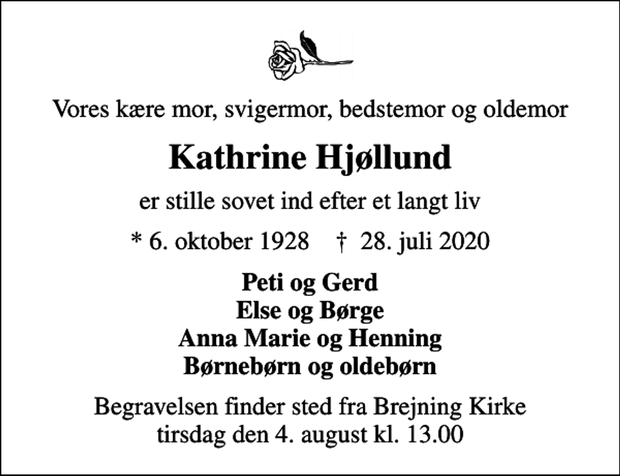 <p>Vores kære mor, svigermor, bedstemor og oldemor<br />Kathrine Hjøllund<br />er stille sovet ind efter et langt liv<br />* 6. oktober 1928 ✝ 28. juli 2020<br />Peti og Gerd Else og Børge Anna Marie og Henning Børnebørn og oldebørn<br />Begravelsen finder sted fra Brejning Kirke tirsdag den 4. august kl. 13.00</p>