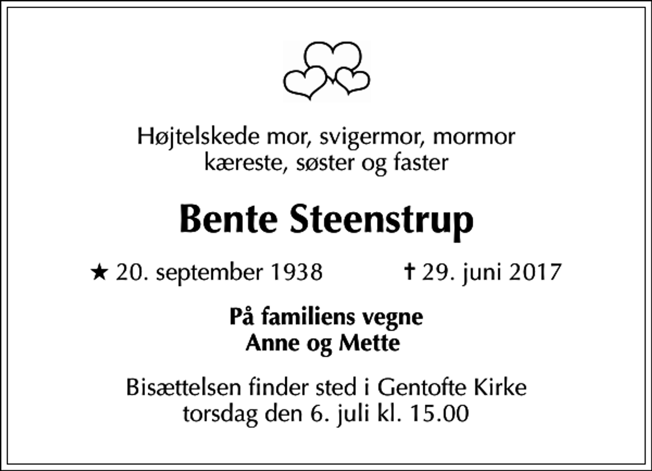 <p>Højtelskede mor, svigermor, mormor kæreste, søster og faster<br />Bente Steenstrup<br />* 20. september 1938 ✝ 29. juni 2017<br />På familiens vegne Anne og Mette<br />Bisættelsen finder sted i Gentofte Kirke torsdag den 6. juli kl. 15.00</p>