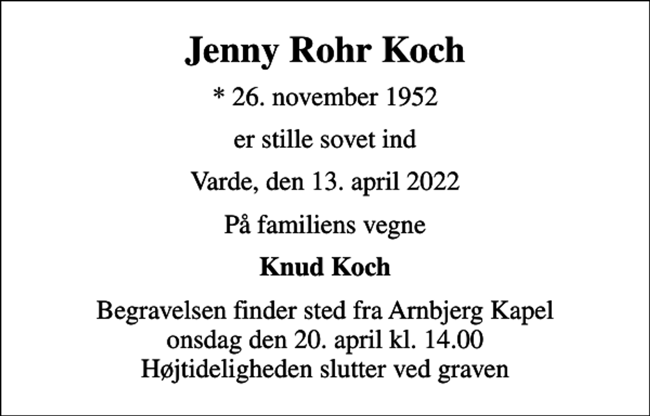 <p>Jenny Rohr Koch<br />* 26. november 1952<br />er stille sovet ind<br />Varde, den 13. april 2022<br />På familiens vegne<br />Knud Koch<br />Begravelsen finder sted fra Arnbjerg Kapel onsdag den 20. april kl. 14.00 Højtideligheden slutter ved graven</p>