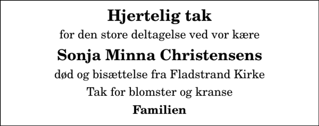 <p>Hjertelig tak<br />for den store deltagelse ved vor kære<br />Sonja Minna Christensens<br />død og bisættelse fra Fladstrand Kirke<br />Tak for blomster og kranse<br />Familien</p>