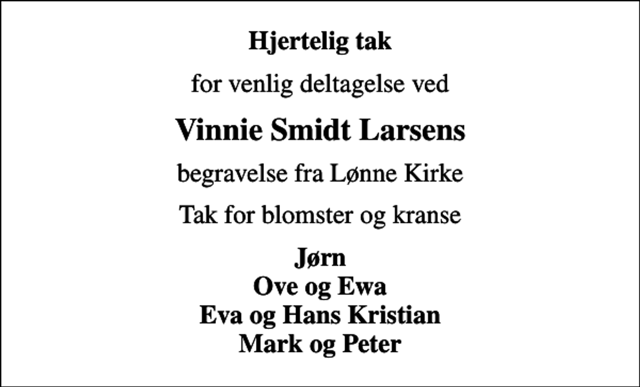 <p>Hjertelig tak<br />for venlig deltagelse ved<br />Vinnie Smidt Larsens<br />begravelse fra Lønne Kirke<br />Tak for blomster og kranse<br />Jørn Ove og Ewa Eva og Hans Kristian Mark og Peter</p>