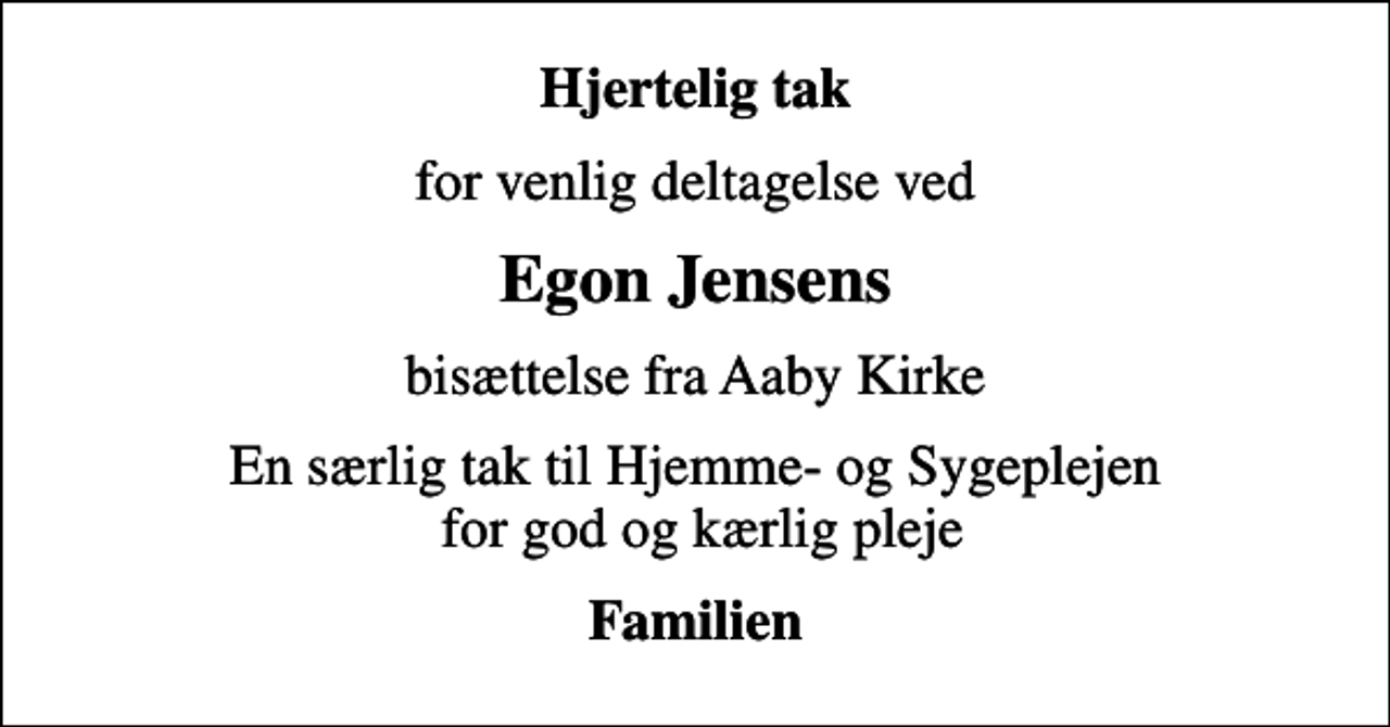 <p>Hjertelig tak<br />for venlig deltagelse ved<br />Egon Jensens<br />bisættelse fra Aaby Kirke<br />En særlig tak til Hjemme- og Sygeplejen for god og kærlig pleje<br />Familien</p>
