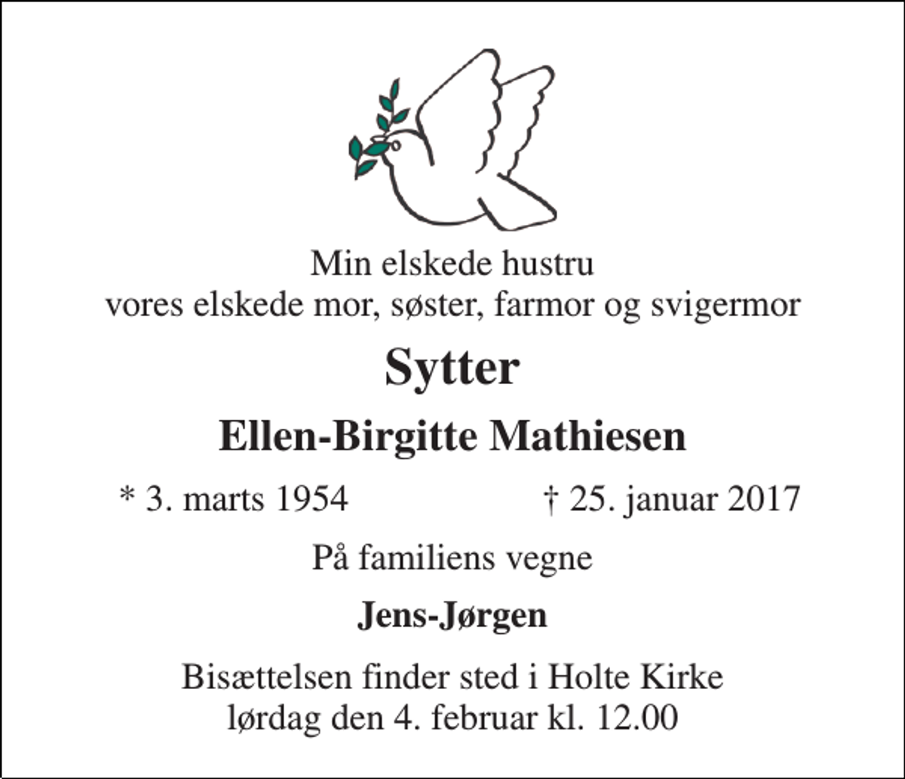 <p>Min elskede hustru vores elskede mor, søster, farmor og svigermor<br />Sytter<br />Ellen-Birgitte Mathiesen<br />★ 3. marts 1954<br />✝ 25. januar 2017<br />På familiens vegne<br />Jens-Jørgen<br />Bisættelsen finder sted i Holte Kirke lørdag den 4. februar kl. 12.00</p>
