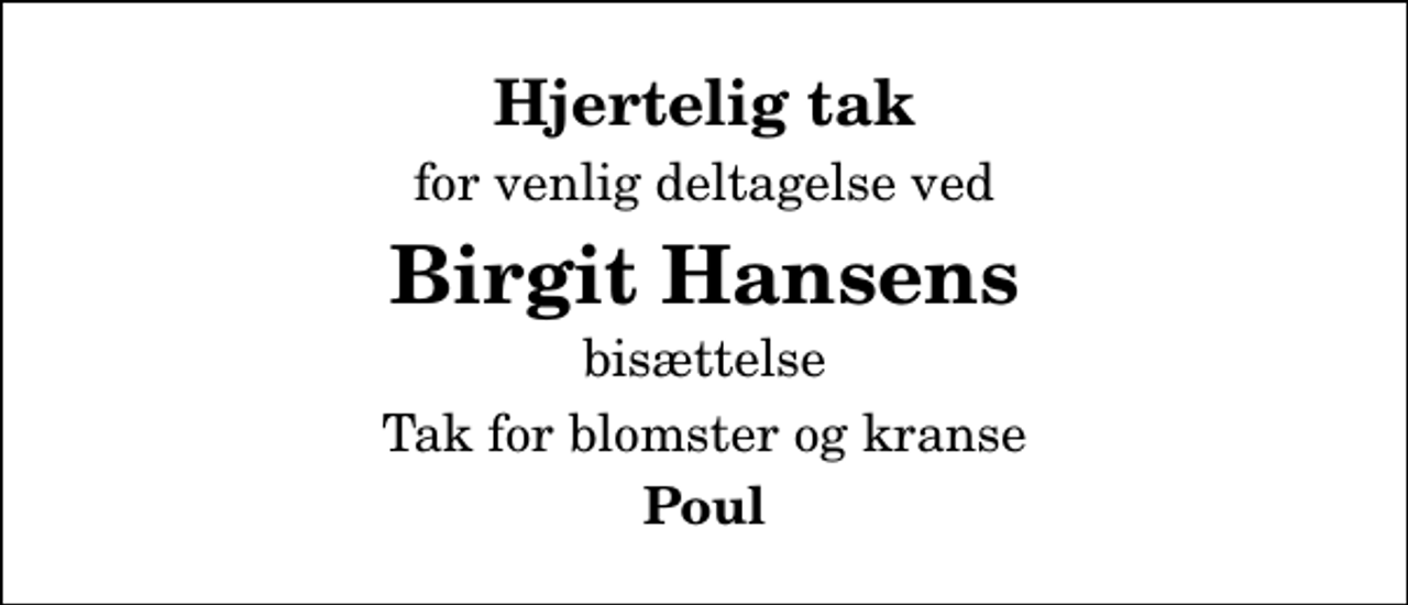 <p>Hjertelig tak<br />for venlig deltagelse ved<br />Birgit Hansens<br />bisættelse<br />Tak for blomster og kranse<br />Poul</p>