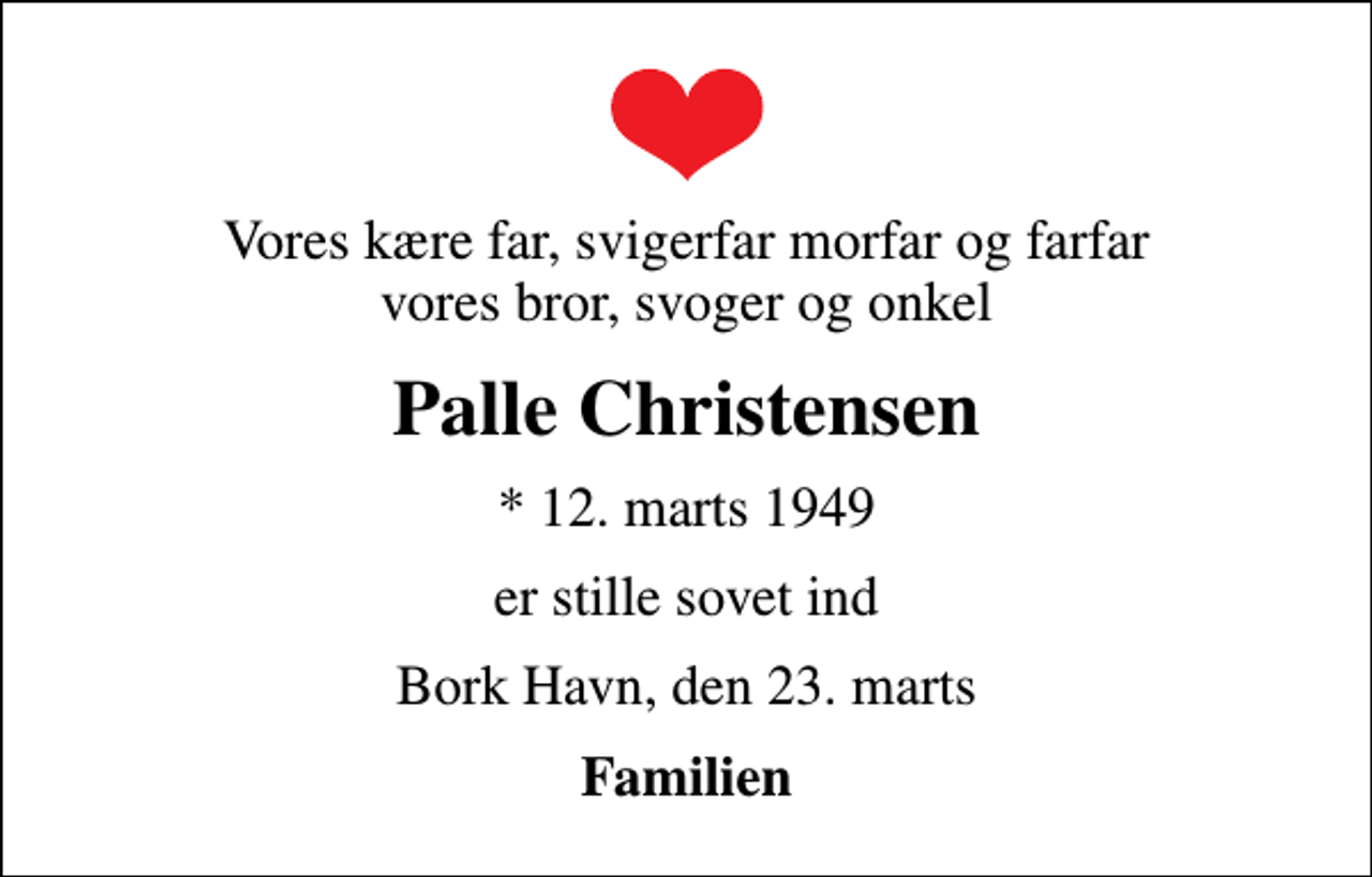 <p>Vores kære far, svigerfar morfar og farfar vores bror, svoger og onkel<br />Palle Christensen<br />* 12. marts 1949<br />er stille sovet ind<br />Bork Havn, den 23. marts<br />Familien</p>