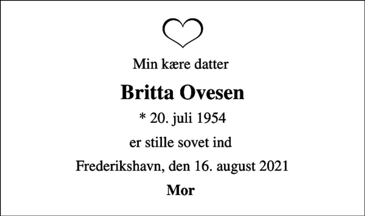 <p>Min kære datter<br />Britta Ovesen<br />* 20. juli 1954<br />er stille sovet ind<br />Frederikshavn, den 16. august 2021<br />Mor</p>