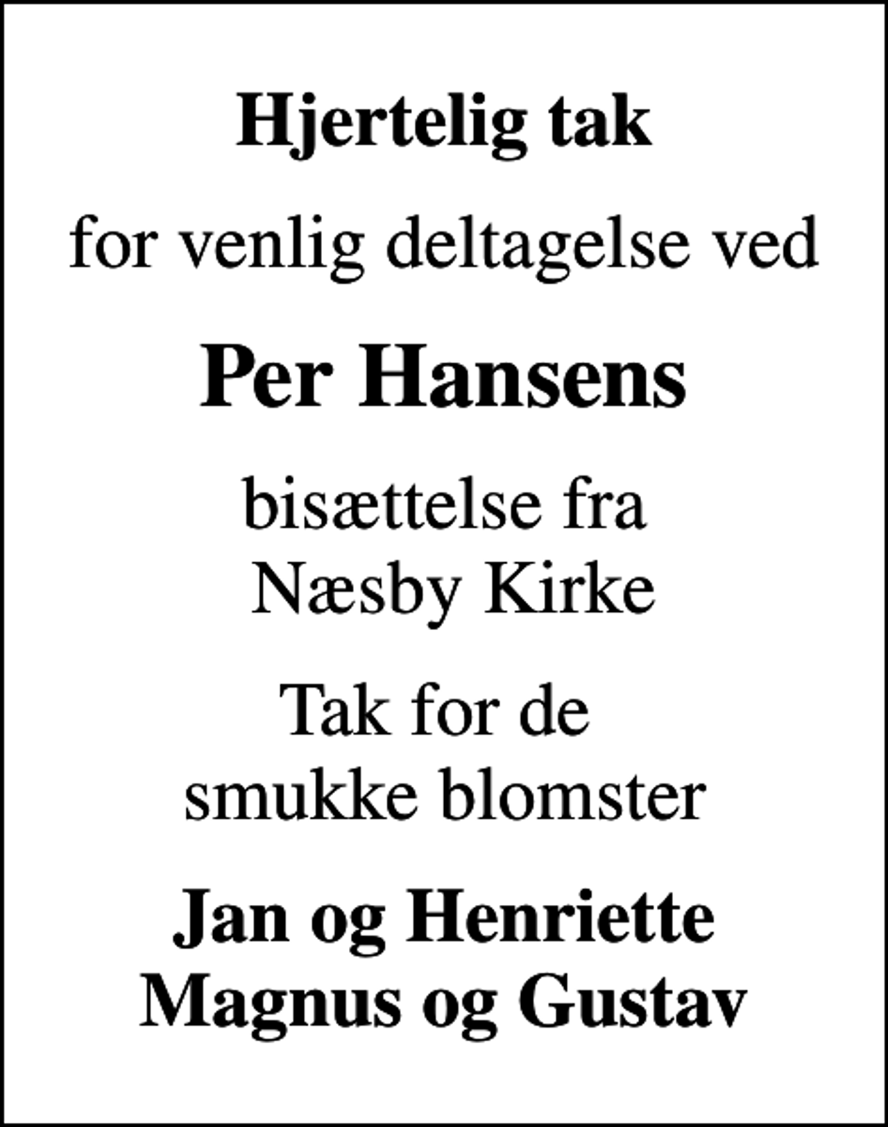 <p>Hjertelig tak<br />for venlig deltagelse ved<br />Per Hansens<br />bisættelse fra Næsby Kirke<br />Tak for de smukke blomster<br />Jan og Henriette Magnus og Gustav</p>