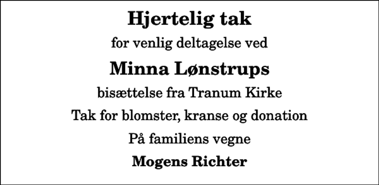 <p>Hjertelig tak<br />for venlig deltagelse ved<br />Minna Lønstrups<br />bisættelse fra Tranum Kirke<br />Tak for blomster, kranse og donation<br />På familiens vegne<br />Mogens Richter</p>