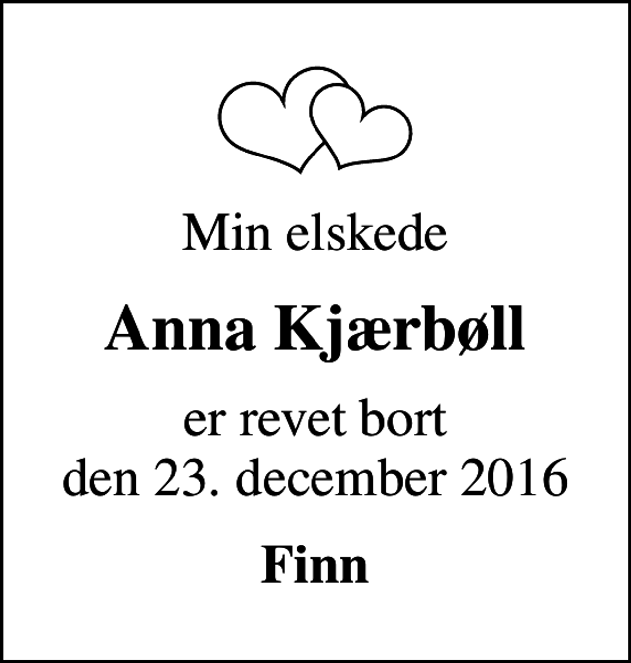 <p>Min elskede<br />Anna Kjærbøll<br />er revet bort den 23. december 2016<br />Finn</p>