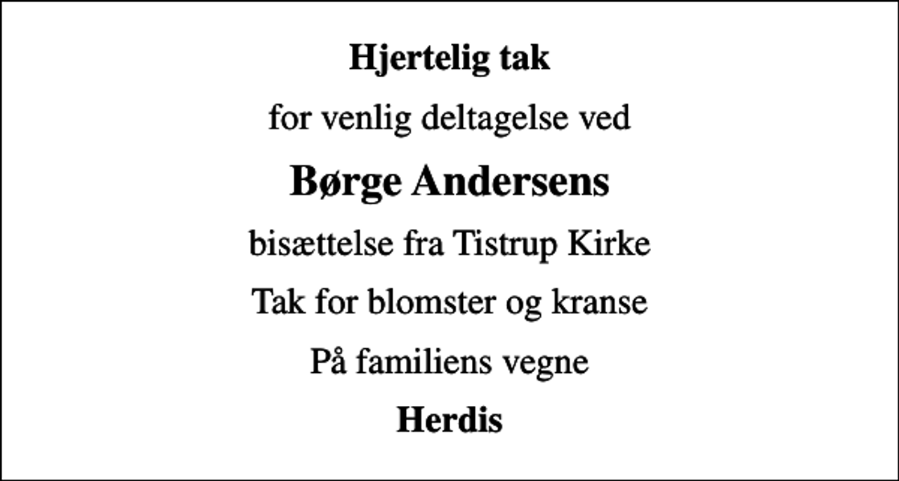 <p>Hjertelig tak<br />for venlig deltagelse ved<br />Børge Andersens<br />bisættelse fra Tistrup Kirke<br />Tak for blomster og kranse<br />På familiens vegne<br />Herdis</p>