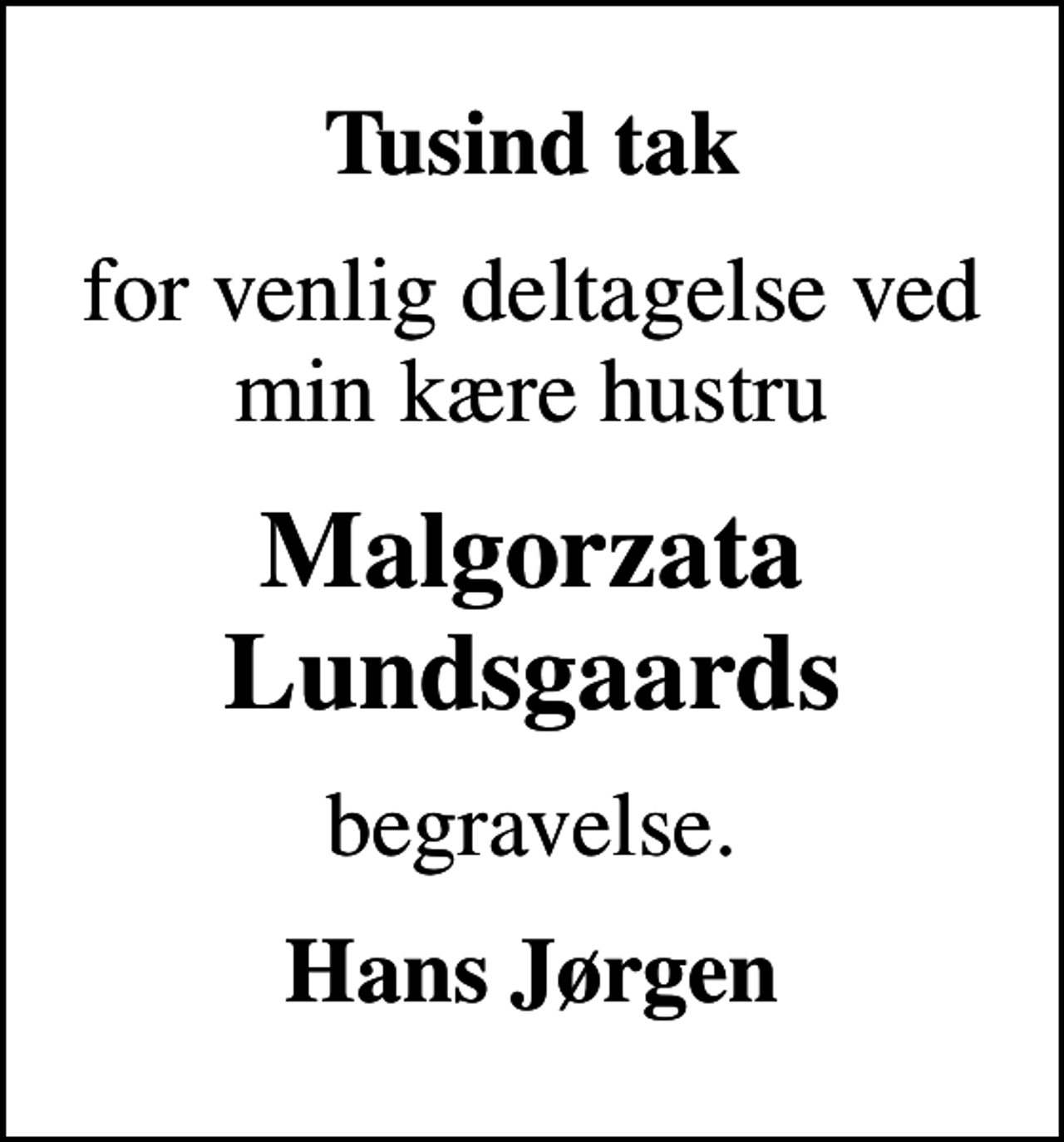 <p>Tusind tak<br />for venlig deltagelse ved min kære hustru<br />Malgorzata Lundsgaards<br />begravelse.<br />Hans Jørgen</p>