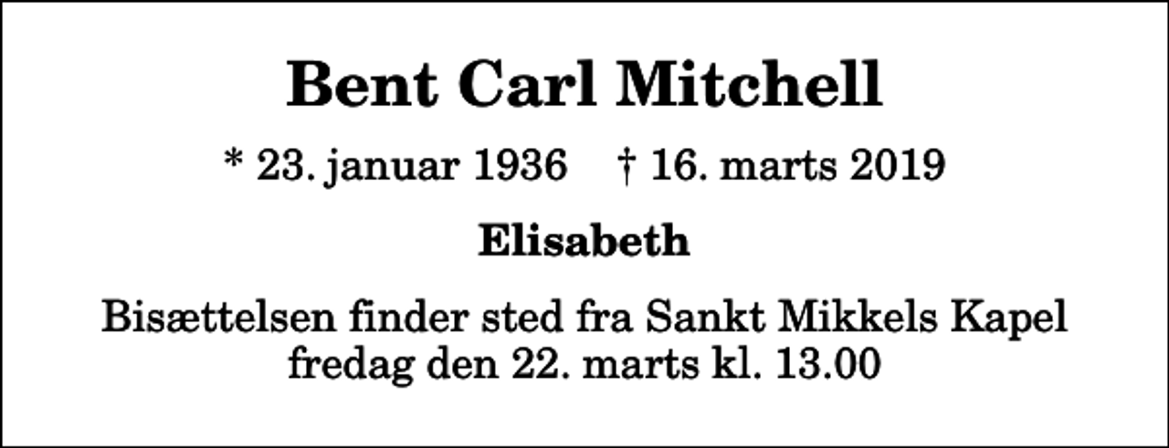 <p>Bent Carl Mitchell<br />* 23. januar 1936 ✝ 16. marts 2019<br />Elisabeth<br />Bisættelsen finder sted fra Sankt Mikkels Kapel fredag den 22. marts kl. 13.00</p>