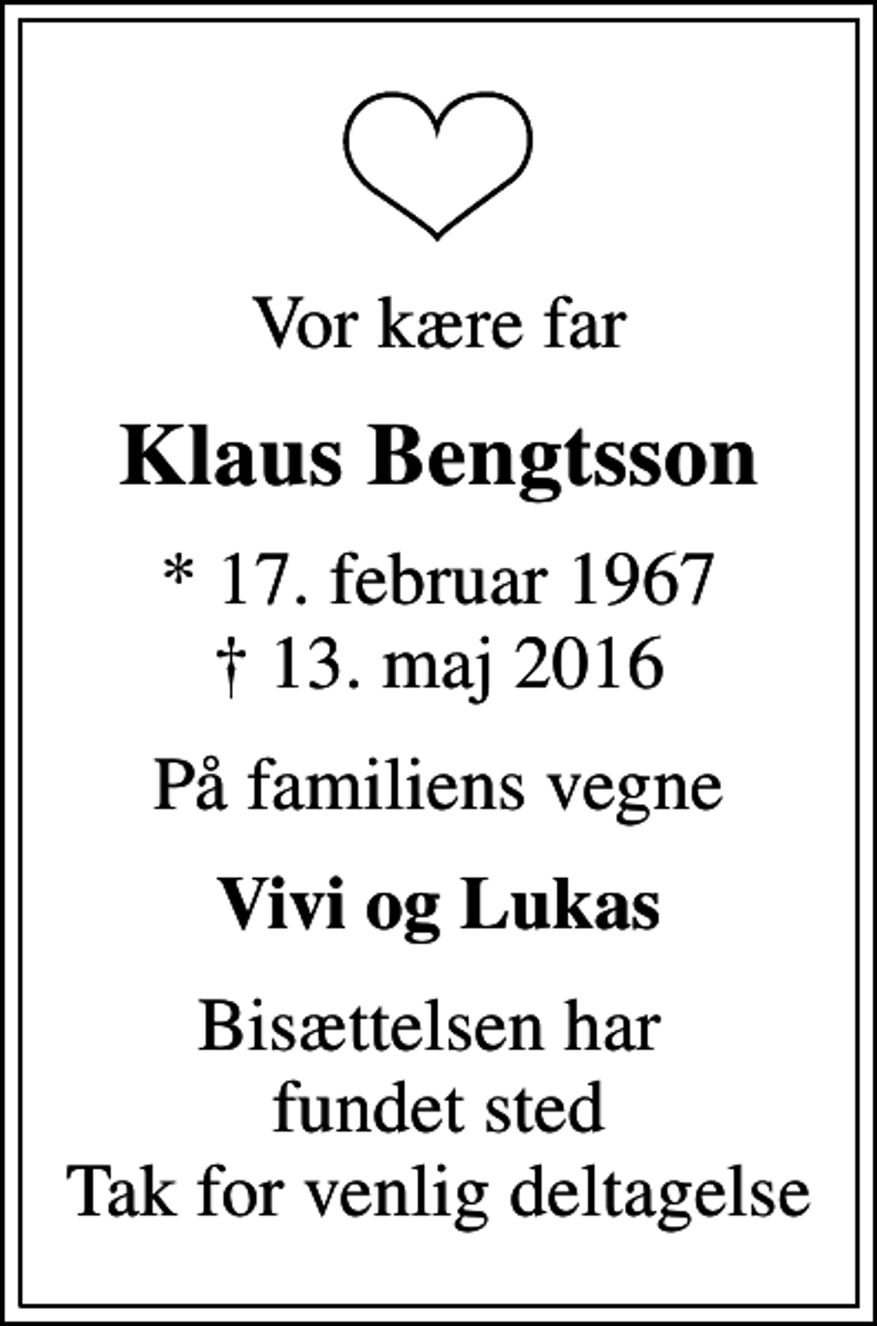 <p>Vor kære far<br />Klaus Bengtsson<br />* 17. februar 1967<br />✝ 13. maj 2016<br />På familiens vegne<br />Vivi og Lukas<br />Bisættelsen har fundet sted Tak for venlig deltagelse</p>