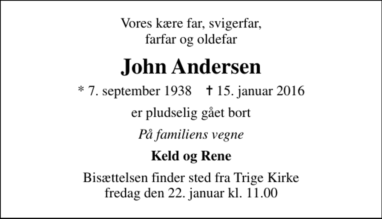 <p>Vores kære far, svigerfar, farfar og oldefar<br />John Andersen<br />* 7. september 1938 ✝ 15. januar 2016<br />er pludselig gået bort<br />På familiens vegne<br />Keld og Rene<br />Bisættelsen finder sted fra Trige Kirke fredag den 22. januar kl. 11.00</p>