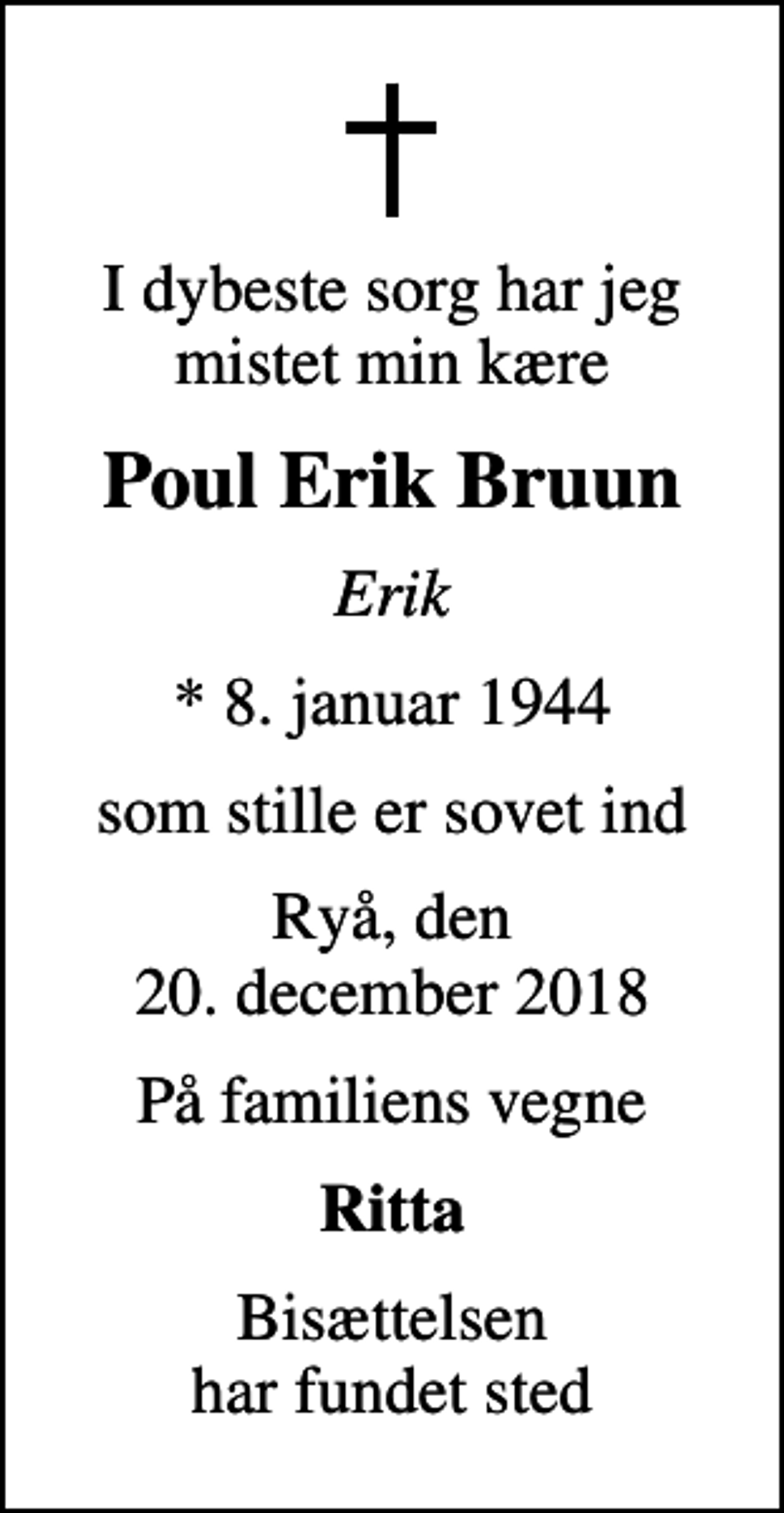 <p>I dybeste sorg har jeg mistet min kære<br />Poul Erik Bruun<br />Erik<br />* 8. januar 1944<br />som stille er sovet ind<br />Ryå, den 20. december 2018<br />På familiens vegne<br />Ritta<br />Bisættelsen har fundet sted</p>