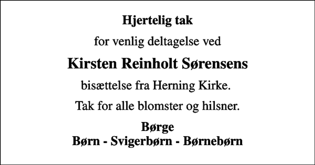 <p>Hjertelig tak<br />for venlig deltagelse ved<br />Kirsten Reinholt Sørensens<br />bisættelse fra Herning Kirke.<br />Tak for alle blomster og hilsner.<br />Børge Børn - Svigerbørn - Børnebørn</p>