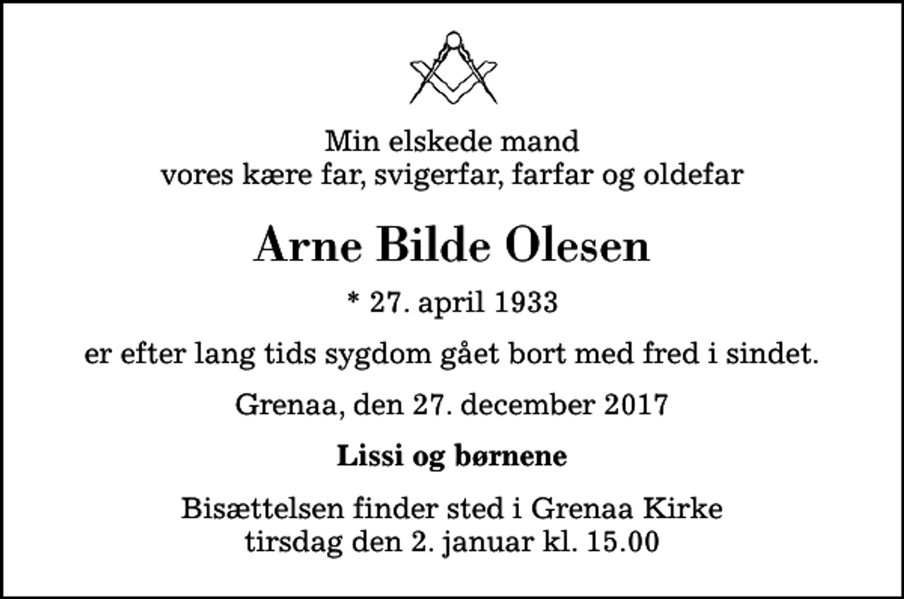 <p>Min elskede mand vores kære far, svigerfar, farfar og oldefar<br />Arne Bilde Olesen<br />* 27. april 1933<br />er efter lang tids sygdom gået bort med fred i sindet.<br />Grenaa, den 27. december 2017<br />Lissi og børnene<br />Bisættelsen finder sted i Grenaa Kirke tirsdag den 2. januar kl. 15.00</p>
