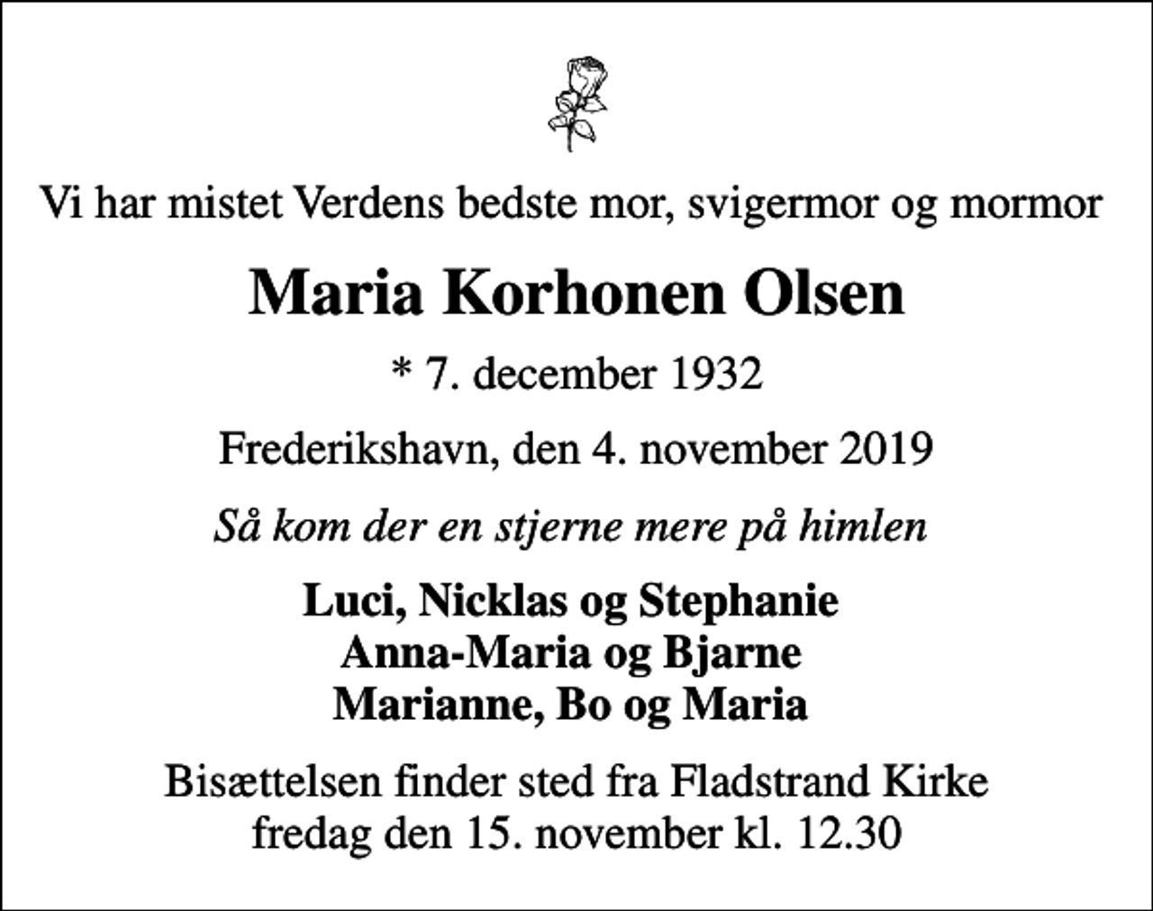 <p>Vi har mistet Verdens bedste mor, svigermor og mormor<br />Maria Korhonen Olsen<br />* 7. december 1932<br />Frederikshavn, den 4. november 2019<br />Så kom der en stjerne mere på himlen<br />Luci, Nicklas og Stephanie Anna-Maria og Bjarne Marianne, Bo og Maria<br />Bisættelsen finder sted fra Fladstrand Kirke fredag den 15. november kl. 12.30</p>