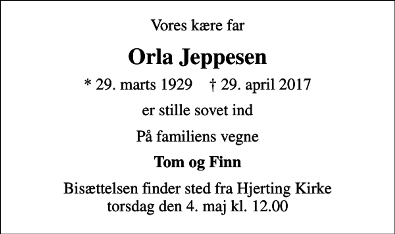 <p>Vores kære far<br />Orla Jeppesen<br />* 29. marts 1929 ✝ 29. april 2017<br />er stille sovet ind<br />På familiens vegne<br />Tom og Finn<br />Bisættelsen finder sted fra Hjerting Kirke torsdag den 4. maj kl. 12.00</p>