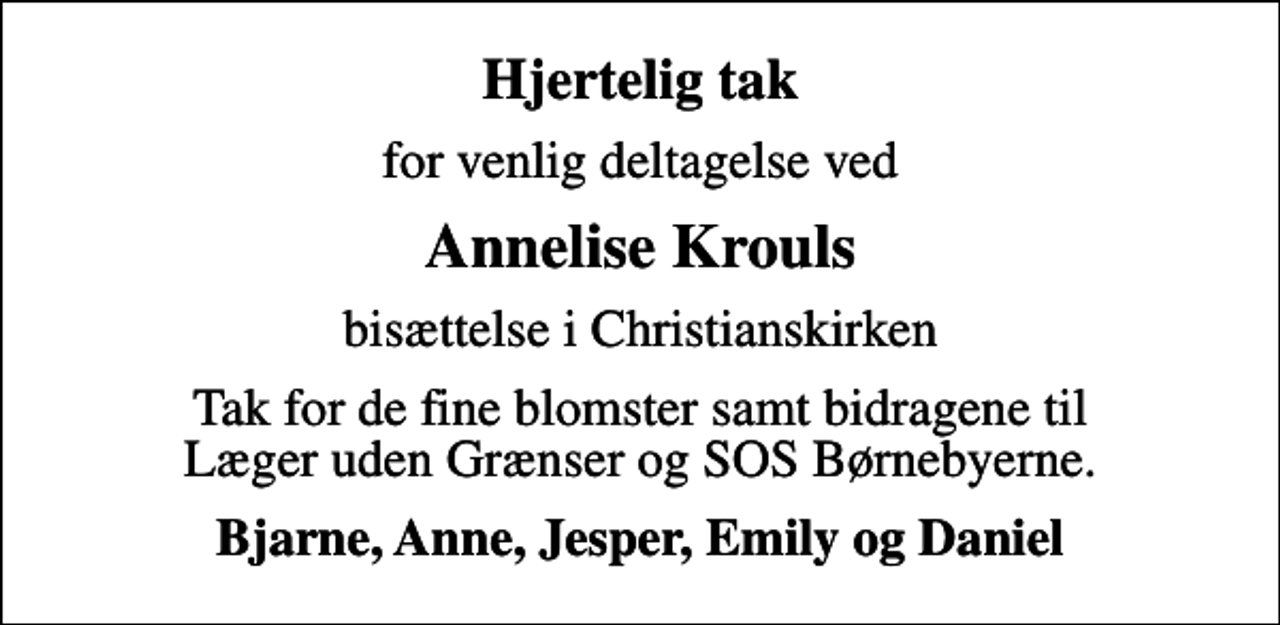 <p>Hjertelig tak<br />for venlig deltagelse ved<br />Annelise Krouls<br />bisættelse i Christianskirken<br />Tak for de fine blomster samt bidragene til Læger uden Grænser og SOS Børnebyerne.<br />Bjarne, Anne, Jesper, Emily og Daniel</p>