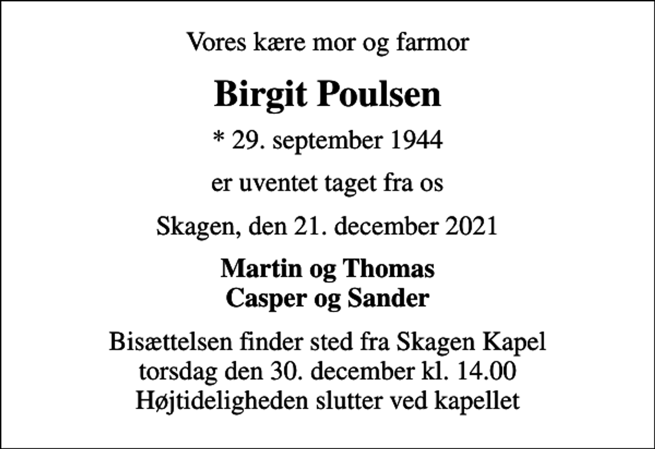 <p>Vores kære mor og farmor<br />Birgit Poulsen<br />* 29. september 1944<br />er uventet taget fra os<br />Skagen, den 21. december 2021<br />Martin og Thomas Casper og Sander<br />Bisættelsen finder sted fra Skagen Kapel torsdag den 30. december kl. 14.00 Højtideligheden slutter ved kapellet</p>