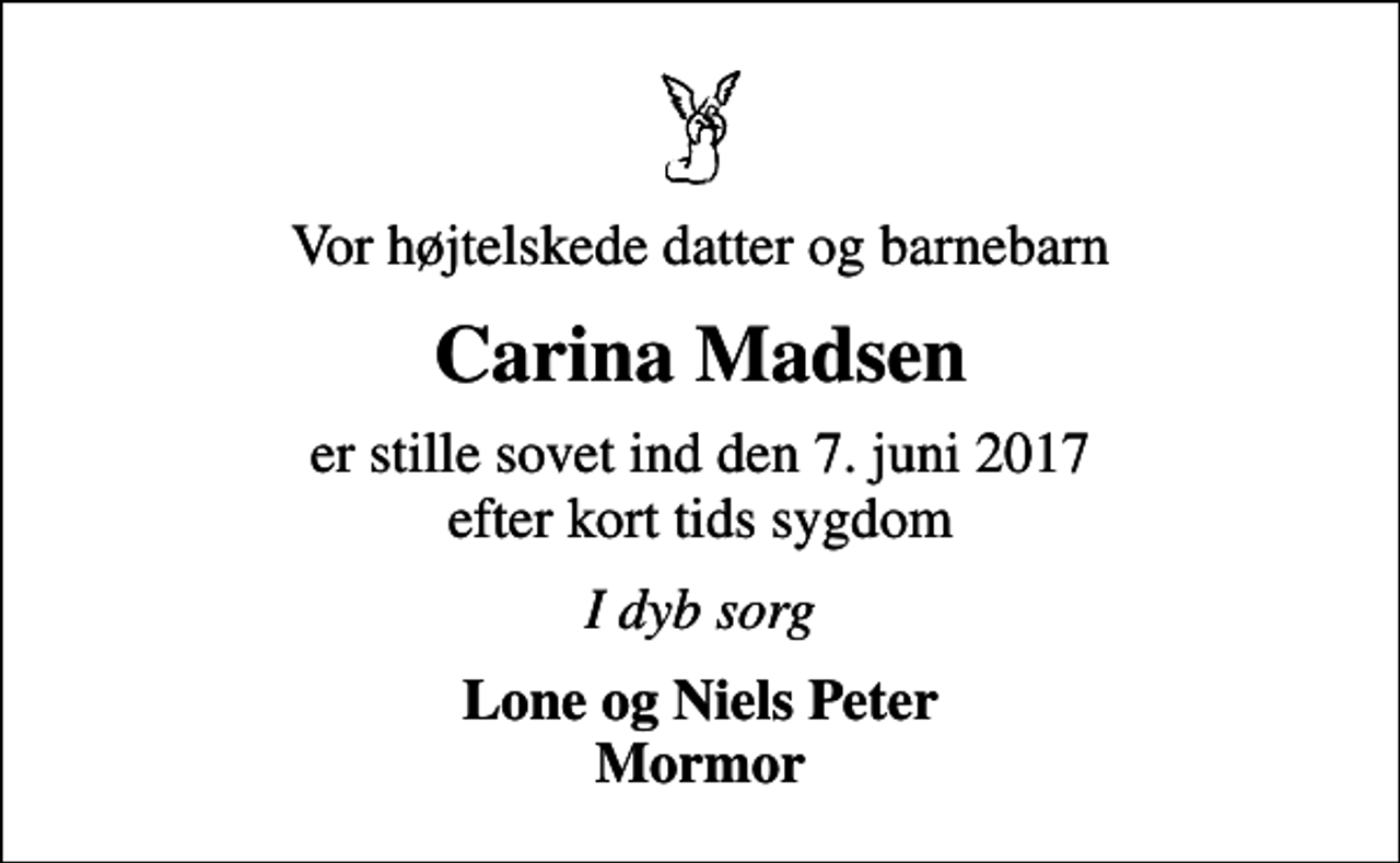 <p>Vor højtelskede datter og barnebarn<br />Carina Madsen<br />er stille sovet ind den 7. juni 2017 efter kort tids sygdom<br />I dyb sorg<br />Lone og Niels Peter Mormor</p>