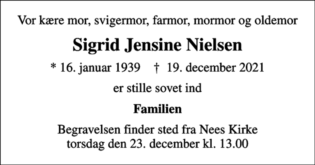 <p>Vor kære mor, svigermor, farmor, mormor og oldemor<br />Sigrid Jensine Nielsen<br />* 16. januar 1939 ✝ 19. december 2021<br />er stille sovet ind<br />Familien<br />Begravelsen finder sted fra Nees Kirke torsdag den 23. december kl. 13.00</p>