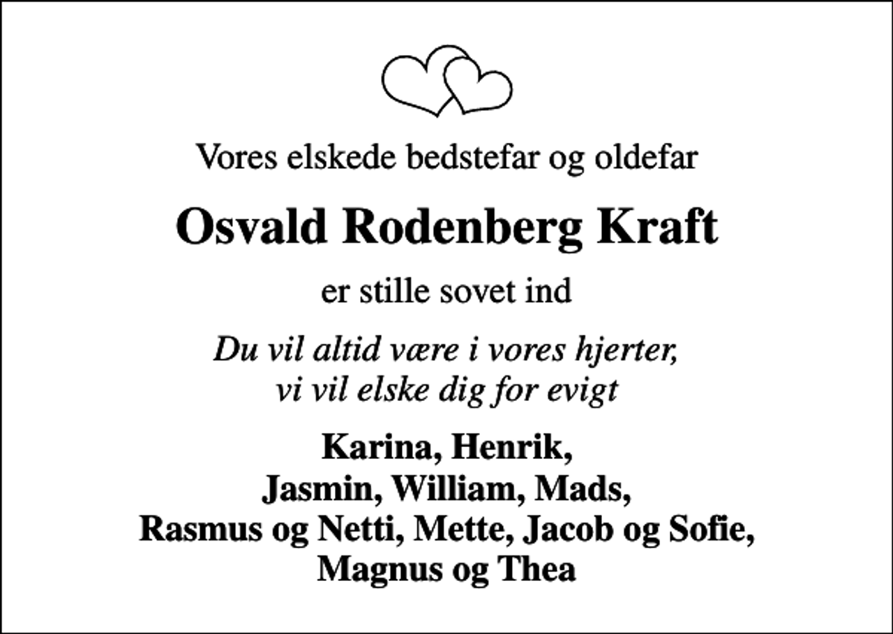 <p>Vores elskede bedstefar og oldefar<br />Osvald Rodenberg Kraft<br />er stille sovet ind<br />Du vil altid være i vores hjerter, vi vil elske dig for evigt<br />Karina, Henrik, Jasmin, William, Mads, Rasmus og Netti, Mette, Jacob og Sofie, Magnus og Thea</p>