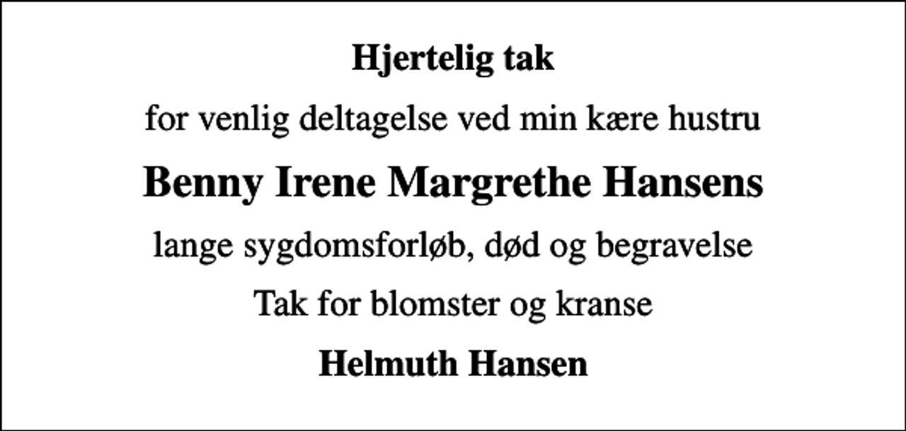 <p>Hjertelig tak<br />for venlig deltagelse ved min kære hustru<br />Benny Irene Margrethe Hansens<br />lange sygdomsforløb, død og begravelse<br />Tak for blomster og kranse<br />Helmuth Hansen</p>