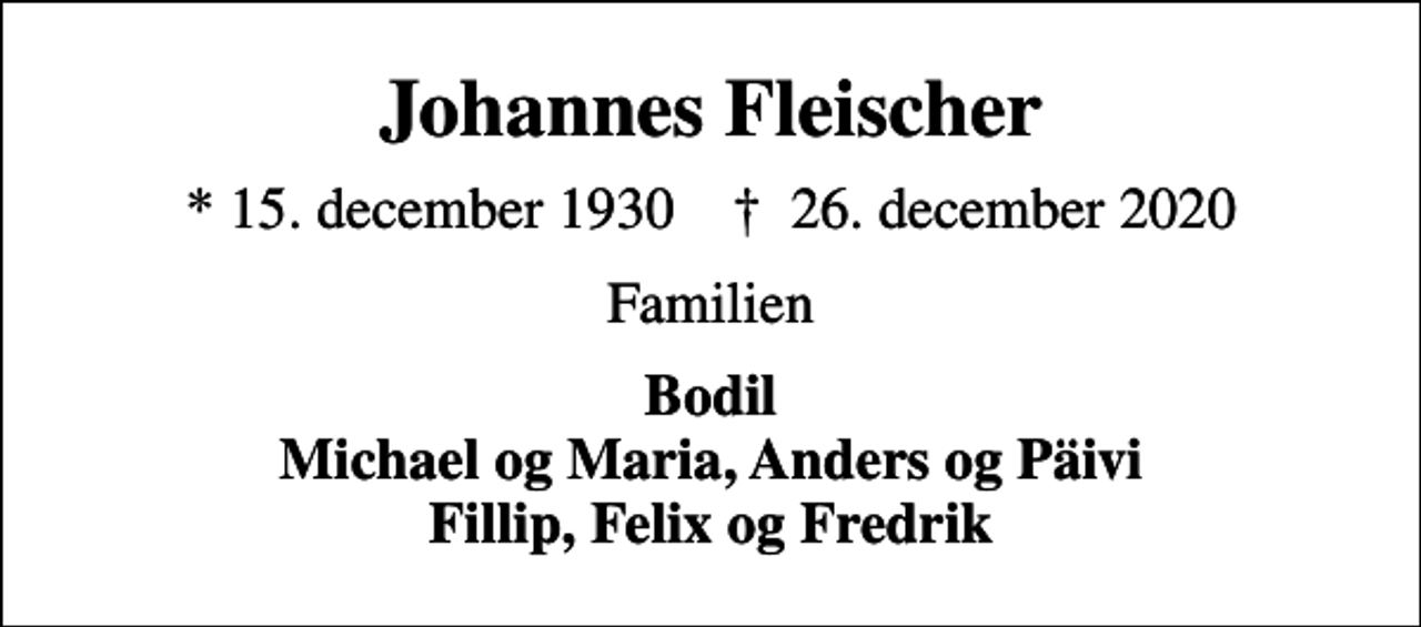 <p>Johannes Fleischer<br />* 15. december 1930 ✝ 26. december 2020<br />Familien<br />Bodil Michael og Maria, Anders og Päivi Fillip, Felix og Fredrik</p>