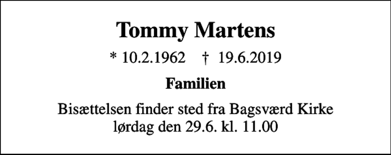 <p>Tommy Martens<br />* 10.2.1962 ✝ 19.6.2019<br />Familien<br />Bisættelsen finder sted fra Bagsværd Kirke lørdag den 29.6. kl. 11.00</p>