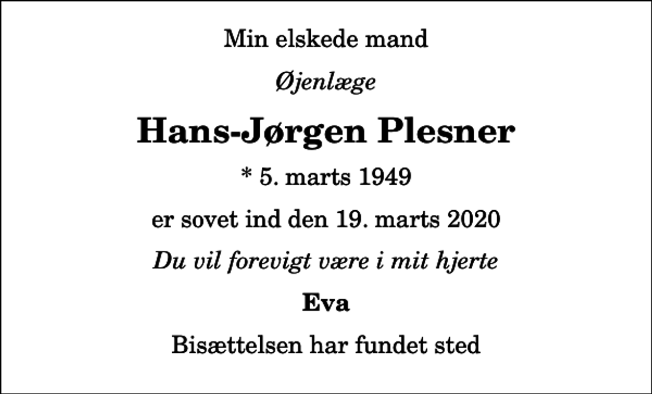 <p>Min elskede mand<br />Øjenlæge<br />Hans-Jørgen Plesner<br />* 5. marts 1949<br />er sovet ind den 19. marts 2020<br />Du vil forevigt være i mit hjerte<br />Eva<br />Bisættelsen har fundet sted</p>
