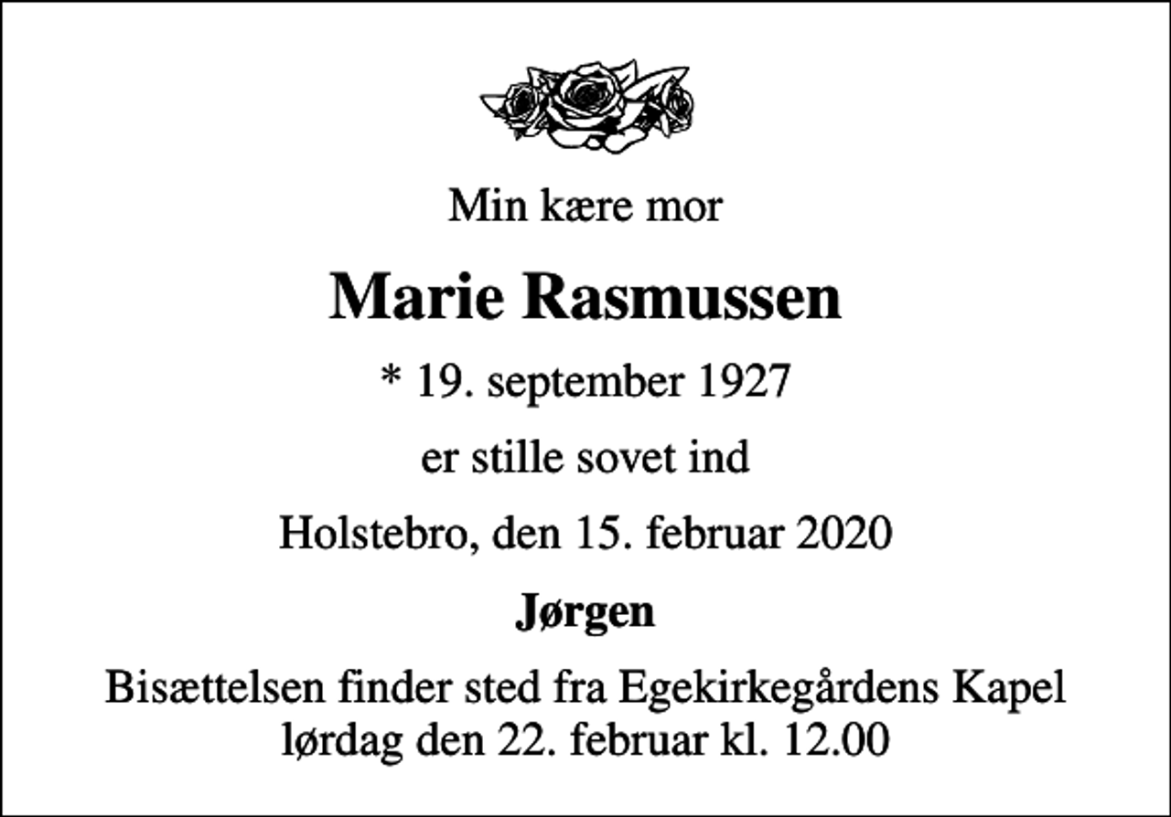 <p>Min kære mor<br />Marie Rasmussen<br />* 19. september 1927<br />er stille sovet ind<br />Holstebro, den 15. februar 2020<br />Jørgen<br />Bisættelsen finder sted fra Egekirkegårdens Kapel lørdag den 22. februar kl. 12.00</p>