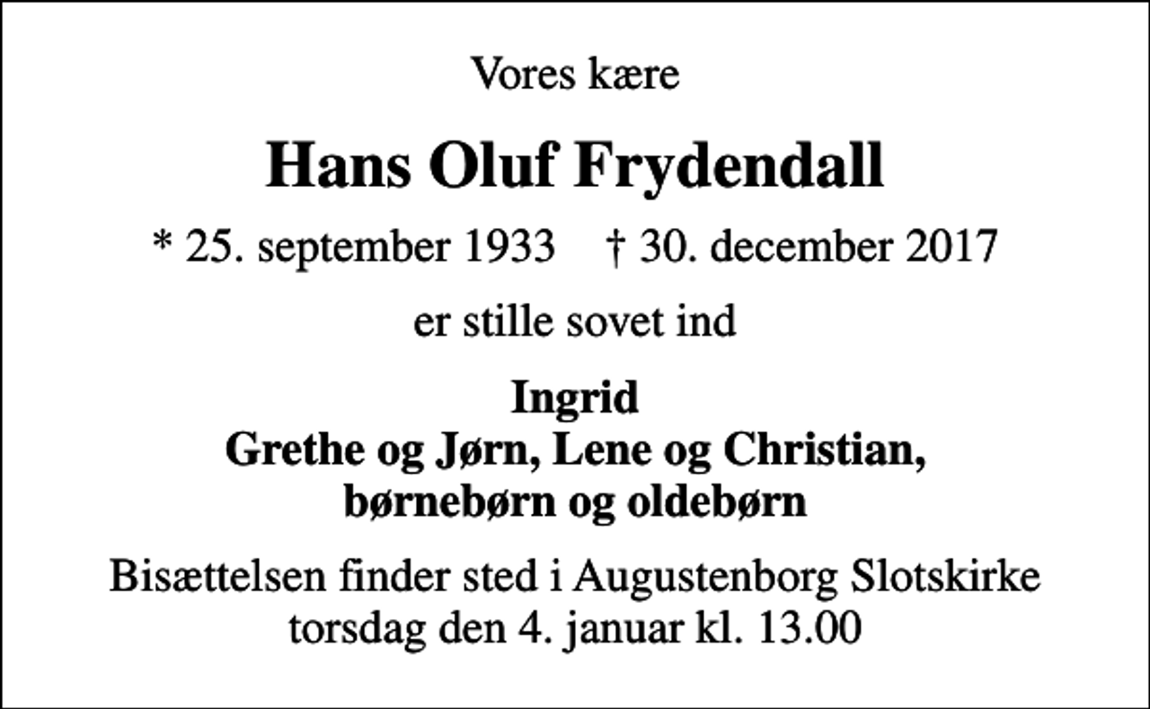 <p>Vores kære<br />Hans Oluf Frydendall<br />* 25. september 1933 ✝ 30. december 2017<br />er stille sovet ind<br />Ingrid Grethe og Jørn, Lene og Christian, børnebørn og oldebørn<br />Bisættelsen finder sted i Augustenborg Slotskirke torsdag den 4. januar kl. 13.00</p>