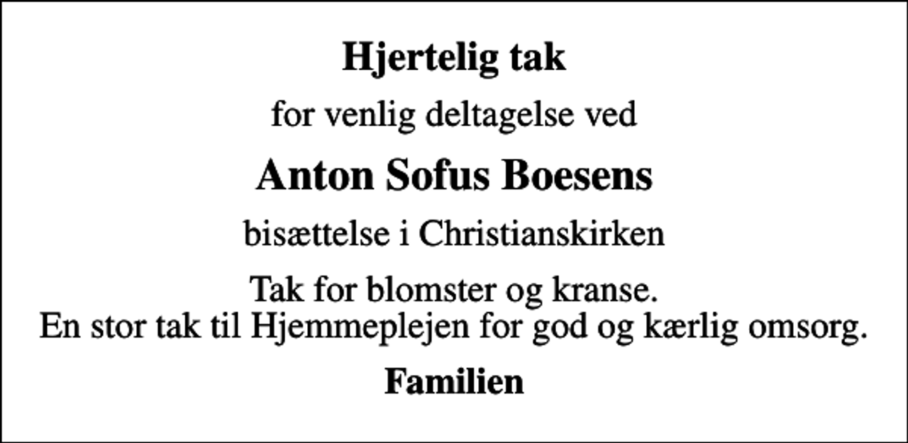 <p>Hjertelig tak<br />for venlig deltagelse ved<br />Anton Sofus Boesens<br />bisættelse i Christianskirken<br />Tak for blomster og kranse. En stor tak til Hjemmeplejen for god og kærlig omsorg.<br />Familien</p>
