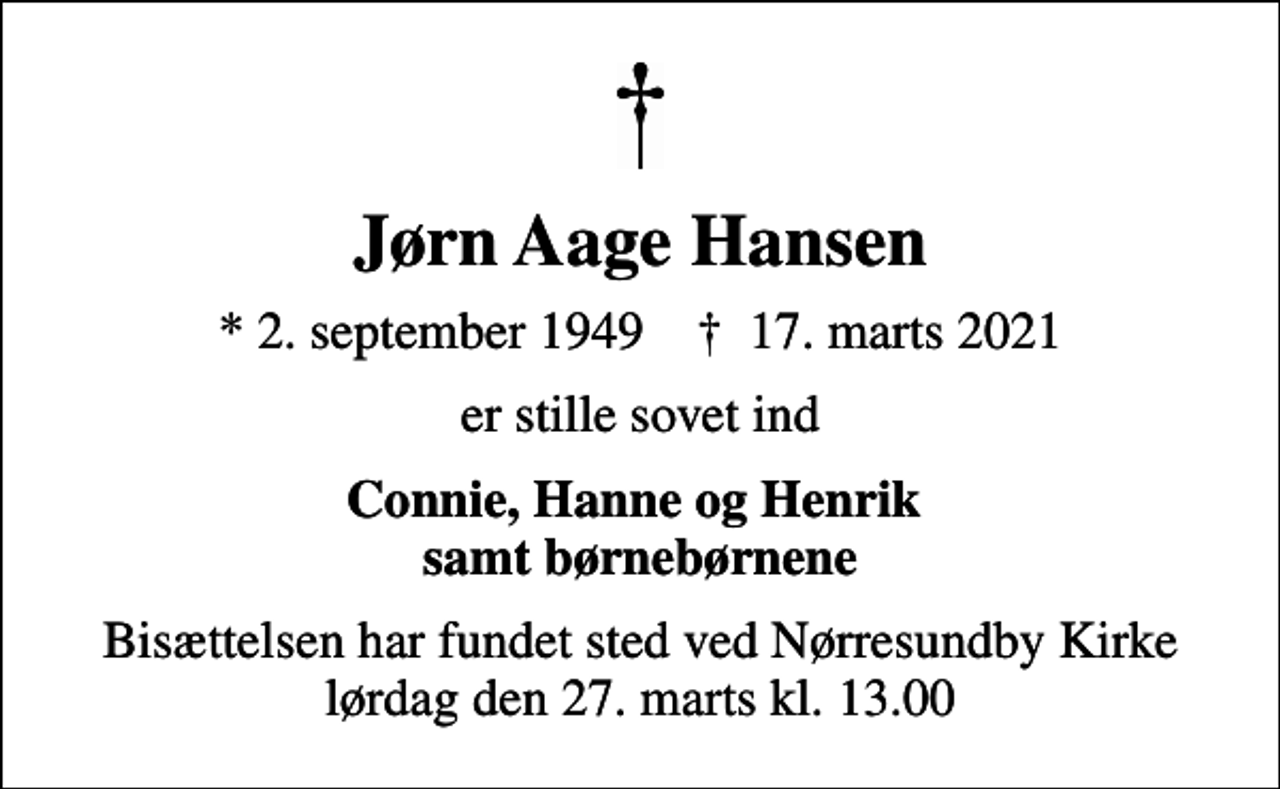 <p>Jørn Aage Hansen<br />* 2. september 1949 ✝ 17. marts 2021<br />er stille sovet ind<br />Connie, Hanne og Henrik samt børnebørnene<br />Bisættelsen har fundet sted ved Nørresundby Kirke lørdag den 27. marts kl. 13.00</p>
