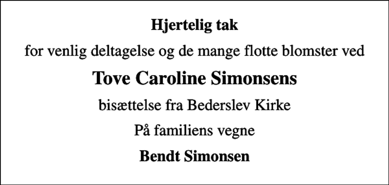 <p>Hjertelig tak<br />for venlig deltagelse og de mange flotte blomster ved<br />Tove Caroline Simonsens<br />bisættelse fra Bederslev Kirke<br />På familiens vegne<br />Bendt Simonsen</p>