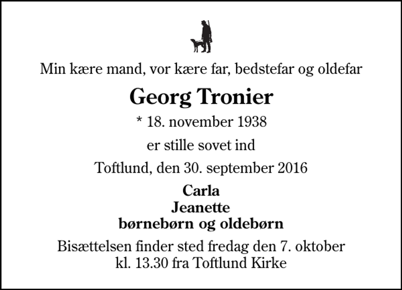 <p>Min kære mand, vor kære far, bedstefar og oldefar<br />Georg Tronier<br />* 18. november 1938<br />er stille sovet ind<br />Toftlund, den 30. september 2016<br />Carla Jeanette børnebørn og oldebørn<br />Bisættelsen finder sted fredag den 7. oktober kl. 13.30 fra Toftlund Kirke</p>
