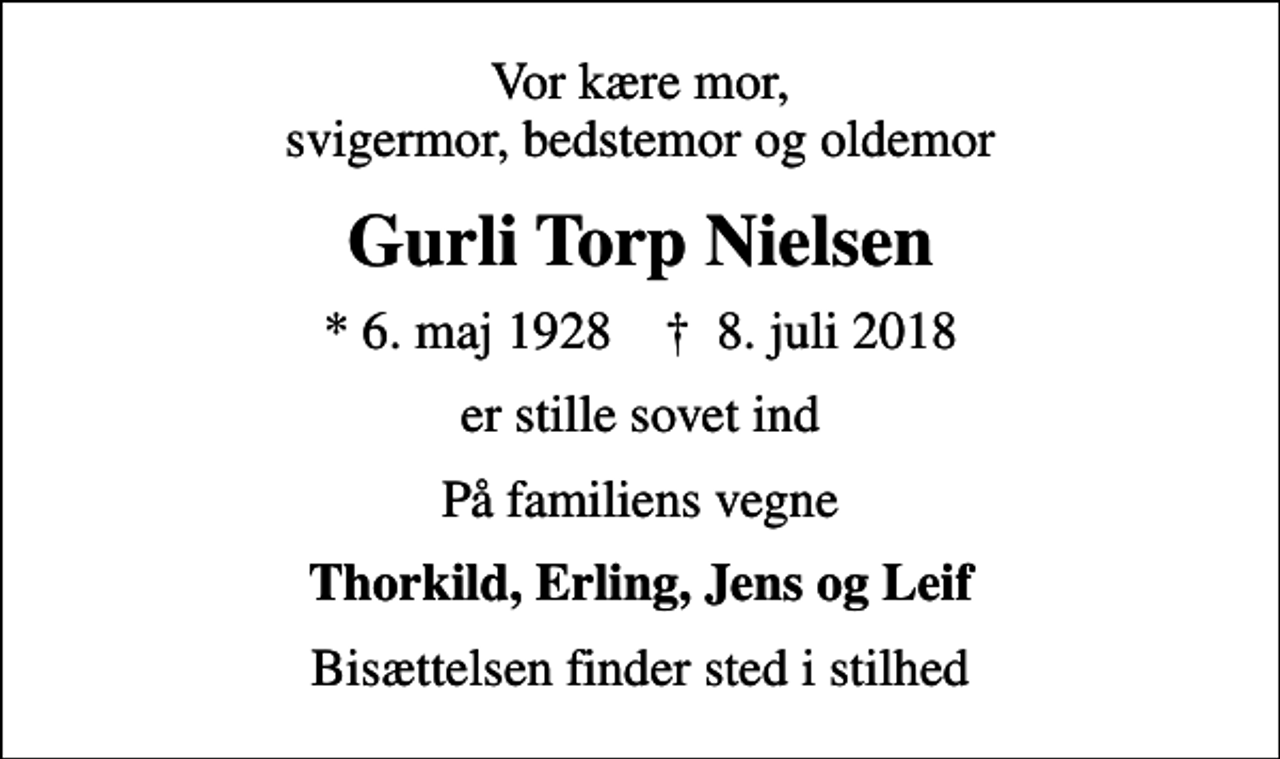 <p>Vor kære mor, svigermor, bedstemor og oldemor<br />Gurli Torp Nielsen<br />* 6. maj 1928 ✝ 8. juli 2018<br />er stille sovet ind<br />På familiens vegne<br />Thorkild, Erling, Jens og Leif<br />Bisættelsen finder sted i stilhed</p>
